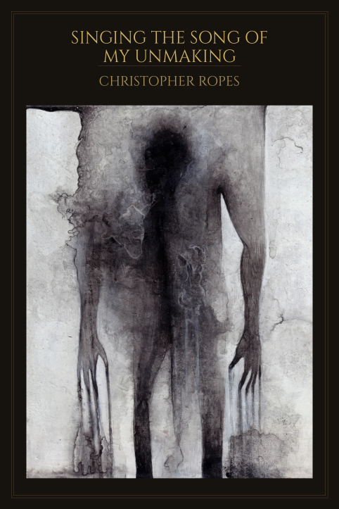 Singing the Song of My Unmaking by Christopher Ropes